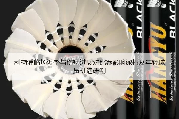 利物浦临场调整与伤病进展对比赛影响深析及年轻球员机遇研判