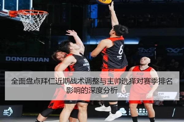 全面盘点拜仁近期战术调整与主帅选择对赛季排名影响的深度分析