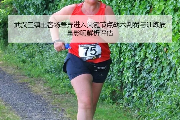 武汉三镇主客场差异进入关键节点战术判罚与训练质量影响解析评估